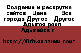 Создание и раскрутка сайтов › Цена ­ 1 - Все города Другое » Другое   . Адыгея респ.,Адыгейск г.